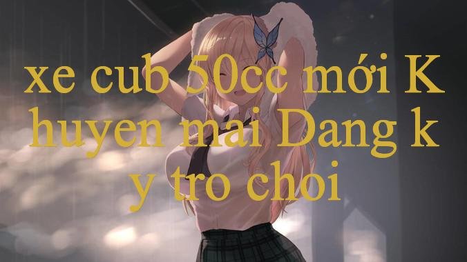 Khám Phá Thế Giới Giải Trí Đỉnh Cao Cùng Xe Cub 50Cc Mới Trải Nghiệm Tuyệt Vời